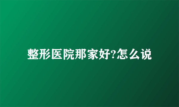 整形医院那家好?怎么说