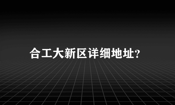 合工大新区详细地址？