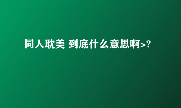 同人耽美 到底什么意思啊>?