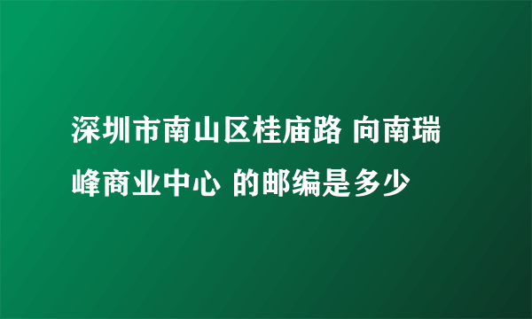 深圳市南山区桂庙路 向南瑞峰商业中心 的邮编是多少