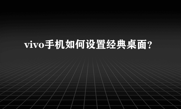 vivo手机如何设置经典桌面？