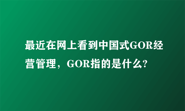 最近在网上看到中国式GOR经营管理，GOR指的是什么?