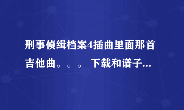 刑事侦缉档案4插曲里面那首吉他曲。。。 下载和谱子。。。最好有钢琴谱。。简谱也行 就是这个。。