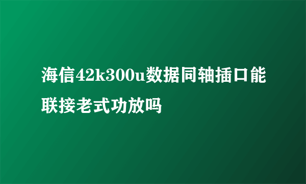 海信42k300u数据同轴插口能联接老式功放吗