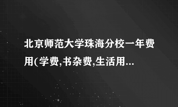 北京师范大学珠海分校一年费用(学费,书杂费,生活用费,住宿费,等等)一共多少钱。 我会很节俭.