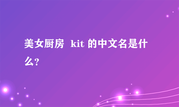 美女厨房  kit 的中文名是什么？