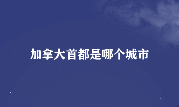 加拿大首都是哪个城市