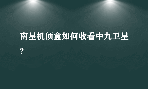 南星机顶盒如何收看中九卫星?