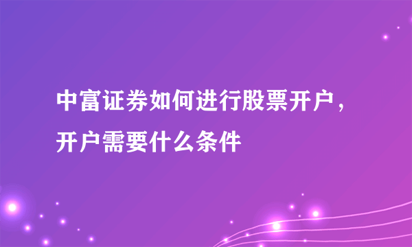 中富证券如何进行股票开户，开户需要什么条件