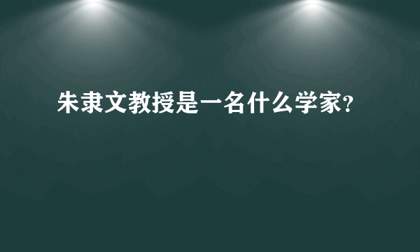 朱隶文教授是一名什么学家？