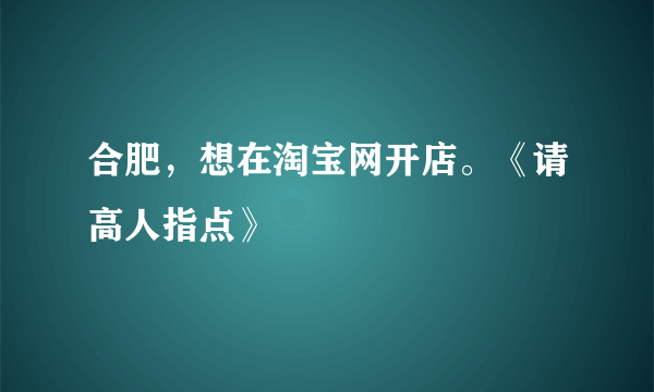 合肥，想在淘宝网开店。《请高人指点》