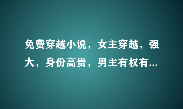 免费穿越小说，女主穿越，强大，身份高贵，男主有权有势。但不是和亲文哦