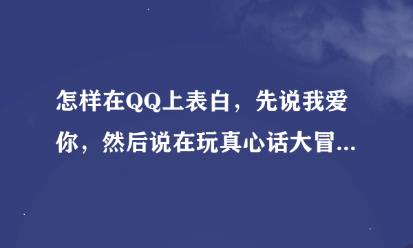 怎样在QQ上表白，先说我爱你，然后说在玩真心话大冒险，求组织语言下