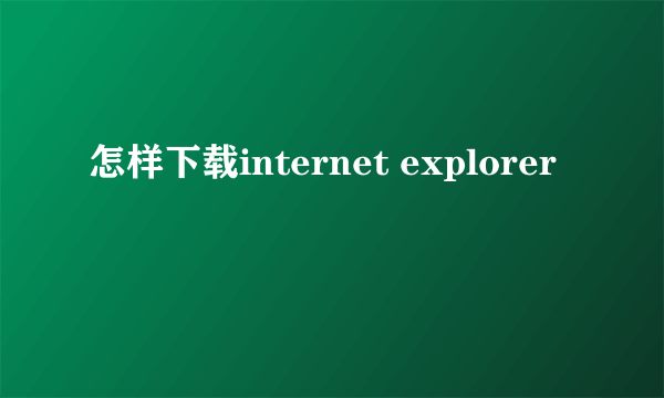 怎样下载internet explorer