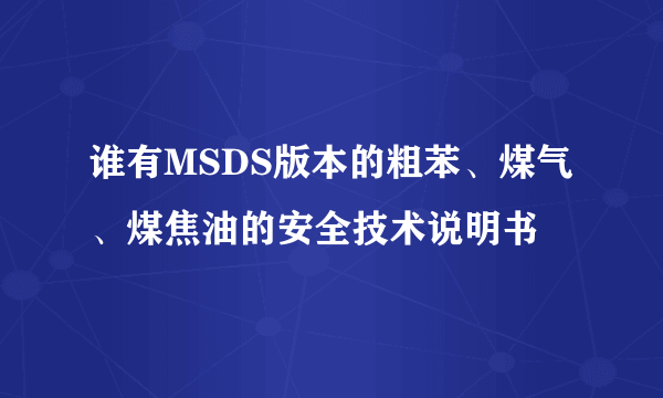 谁有MSDS版本的粗苯、煤气、煤焦油的安全技术说明书