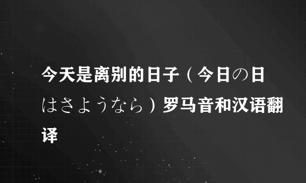 今天是离别的日子（今日の日はさようなら）罗马音和汉语翻译