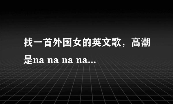 找一首外国女的英文歌，高潮是na na na na na na