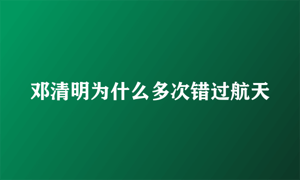 邓清明为什么多次错过航天