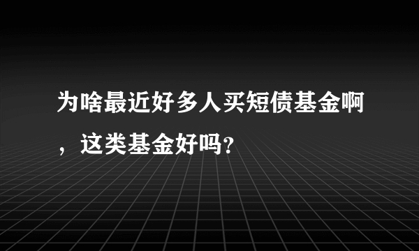 为啥最近好多人买短债基金啊，这类基金好吗？