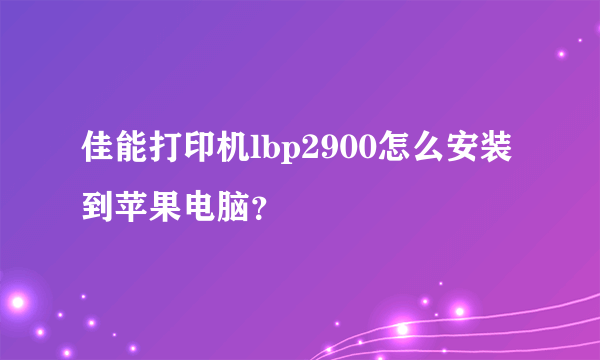 佳能打印机lbp2900怎么安装到苹果电脑？