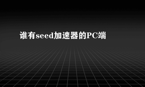 谁有seed加速器的PC端