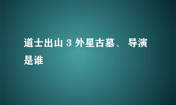 道士出山 3 外星古墓、 导演是谁