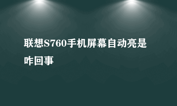 联想S760手机屏幕自动亮是咋回事