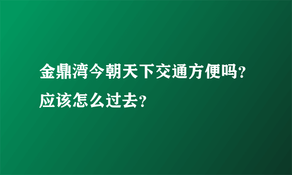 金鼎湾今朝天下交通方便吗？应该怎么过去？