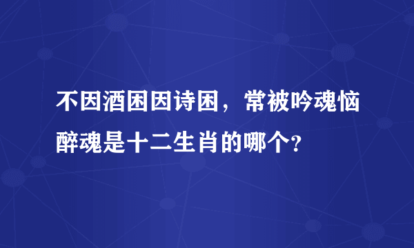 不因酒困因诗困，常被吟魂恼醉魂是十二生肖的哪个？