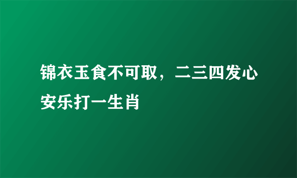 锦衣玉食不可取，二三四发心安乐打一生肖