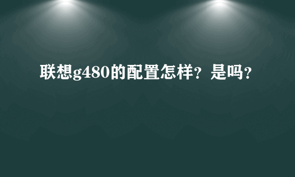 联想g480的配置怎样？是吗？