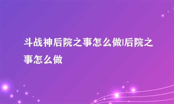 斗战神后院之事怎么做|后院之事怎么做