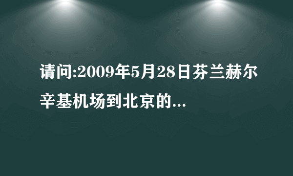 请问:2009年5月28日芬兰赫尔辛基机场到北京的航班具体时间?知道的朋友诉我一下,非常感谢.