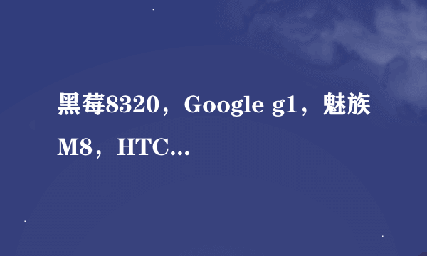 黑莓8320，Google g1，魅族M8，HTC t3232，犹豫ing