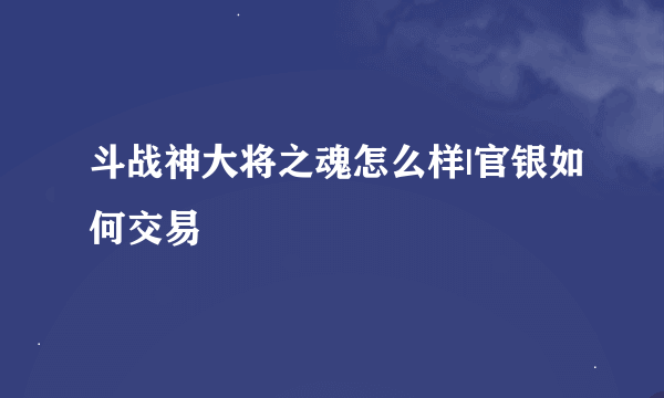 斗战神大将之魂怎么样|官银如何交易