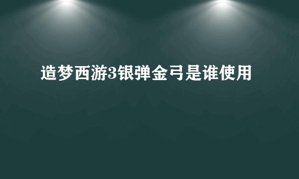 造梦西游3银弹金弓是谁使用