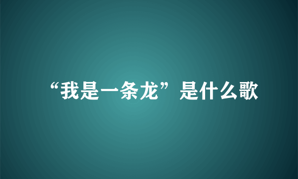 “我是一条龙”是什么歌