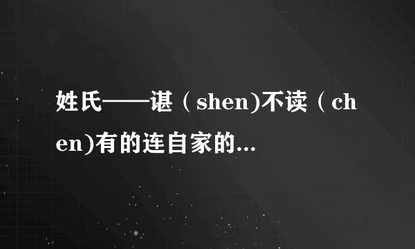 姓氏——谌（shen)不读（chen)有的连自家的姓氏都不知道怎么读了，可是字典电脑手机都的用chen才行，郁闷