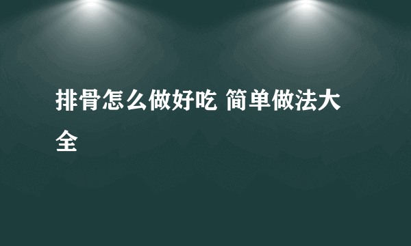 排骨怎么做好吃 简单做法大全