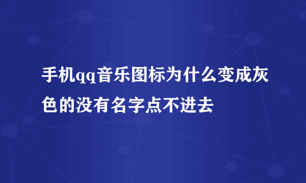 手机qq音乐图标为什么变成灰色的没有名字点不进去