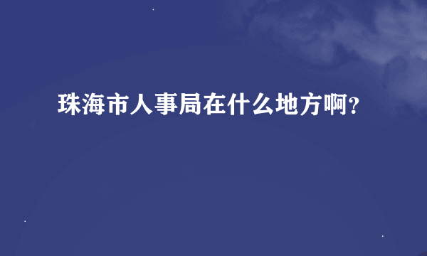 珠海市人事局在什么地方啊？