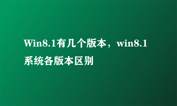 Win8.1有几个版本，win8.1系统各版本区别