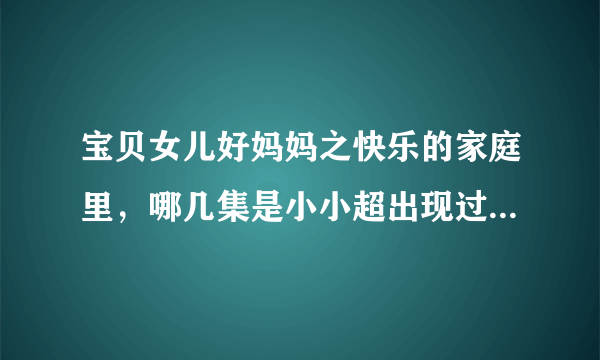 宝贝女儿好妈妈之快乐的家庭里，哪几集是小小超出现过的？【求具体！