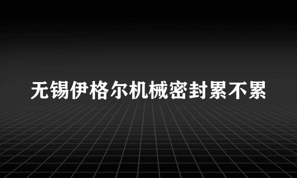 无锡伊格尔机械密封累不累