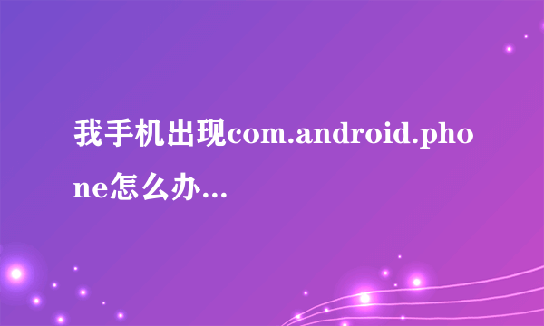 我手机出现com.android.phone怎么办，也连不上电脑