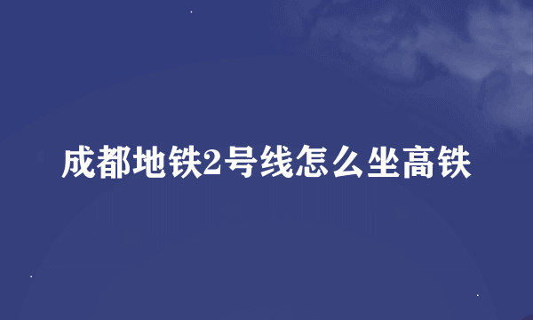 成都地铁2号线怎么坐高铁