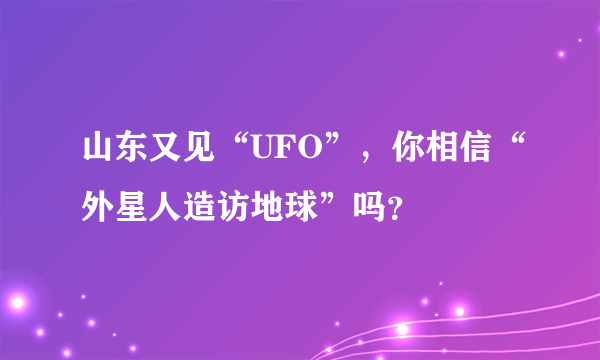 山东又见“UFO”，你相信“外星人造访地球”吗？