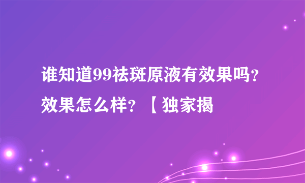 谁知道99祛斑原液有效果吗？效果怎么样？【独家揭