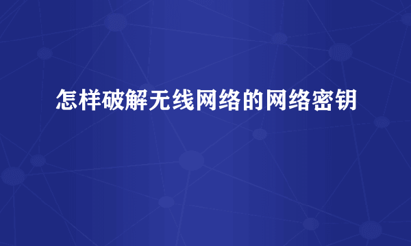 怎样破解无线网络的网络密钥