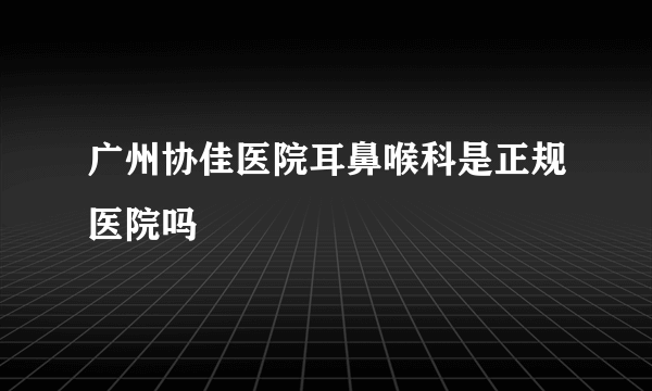 广州协佳医院耳鼻喉科是正规医院吗